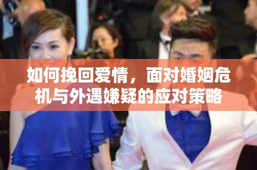 如何挽回爱情，面对婚姻危机与外遇嫌疑的应对策略