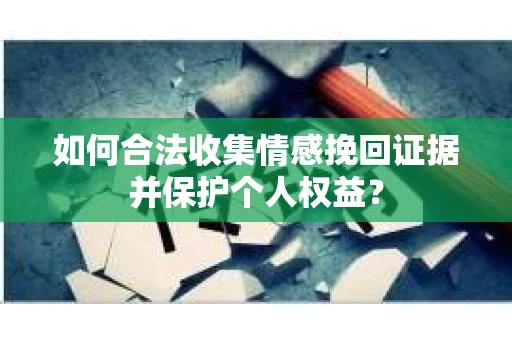如何合法收集情感挽回证据并保护个人权益？