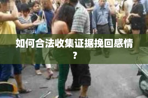 如何合法收集证据挽回感情？