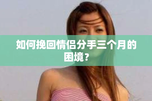 如何挽回情侣分手三个月的困境？