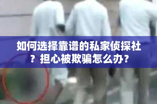 如何选择靠谱的私家侦探社？担心被欺骗怎么办？