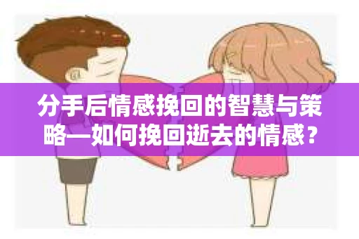 分手后情感挽回的智慧与策略—如何挽回逝去的情感? 分手后情感挽回的智慧与策略—如何挽回逝去的情感?