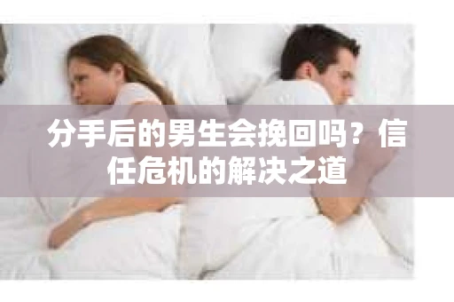 分手后的男生会挽回吗？信任危机的解决之道