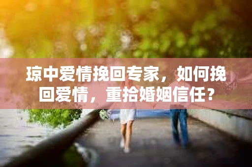 琼中爱情挽回专家,如何挽回爱情,重拾婚姻信任? 琼中爱情挽回专家,如何挽回爱情,重拾婚姻信任?