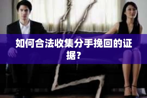 如何合法收集分手挽回的证据？