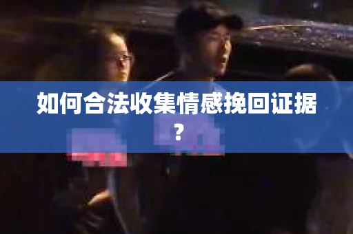 如何合法收集情感挽回证据？