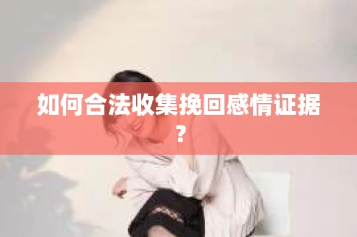 如何合法收集挽回感情证据？