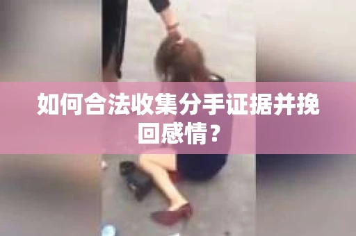 如何合法收集分手证据并挽回感情？