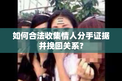如何合法收集情人分手证据并挽回关系？