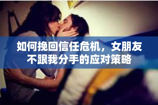 如何挽回信任危机，女朋友不跟我分手的应对策略