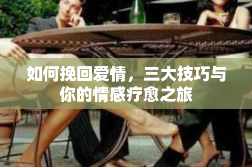 如何挽回爱情，三大技巧与你的情感疗愈之旅
