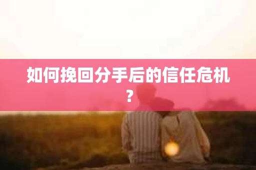 如何挽回分手后的信任危机？