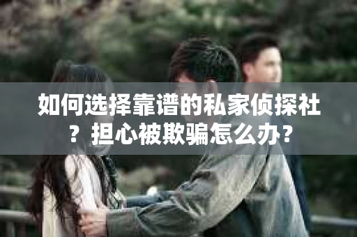 如何选择靠谱的私家侦探社？担心被欺骗怎么办？