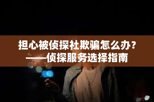 担心被侦探社欺骗怎么办？——侦探服务选择指南